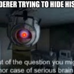 Bruh? | THE MURDERER TRYING TO HIDE HIS IDENTITY: | image tagged in wheatley serious braindamage,murderer,portal,valve,red lens flare eye | made w/ Imgflip meme maker