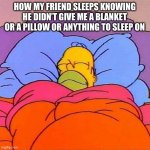 The sleep over | HOW MY FRIEND SLEEPS KNOWING HE DIDN’T GIVE ME A BLANKET OR A PILLOW OR ANYTHING TO SLEEP ON | image tagged in homer napping | made w/ Imgflip meme maker