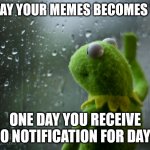 Sad truth | ONE DAY YOUR MEMES BECOMES VIRAL; ONE DAY YOU RECEIVE NO NOTIFICATION FOR DAYS | image tagged in kermit the frog rainy day | made w/ Imgflip meme maker