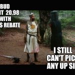 Rebate bud light | BUD LIGHT  20.98 WITH A 20$ REBATE; I STILL CAN'T PICK ANY UP SIR | image tagged in 'tis but a scratch monty python | made w/ Imgflip meme maker