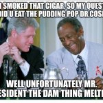 Bill Clinton and Bill Cosby | YEP I SMOKED THAT CIGAR. SO MY QUESTION IS DID U EAT THE PUDDING POP DR.COSBY? WELL UNFORTUNATELY MR. PRESIDENT THE DAM THING MELTED... | image tagged in bill clinton and bill cosby | made w/ Imgflip meme maker