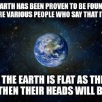planet earth from space | THE EARTH HAS BEEN PROVEN TO BE FOUND YET THERE ARE VARIOUS PEOPLE WHO SAY THAT IT IS FLAT. IF THE EARTH IS FLAT AS THEY SAID, THEN THEIR HEADS WILL BE FLAT. | image tagged in memes,flat,earth | made w/ Imgflip meme maker