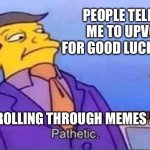 One minute of good luck… | PEOPLE TELLING ME TO UPVOTE FOR GOOD LUCK TODAY; ME SCROLLING THROUGH MEMES AT 11:59 | image tagged in skinner pathetic | made w/ Imgflip meme maker