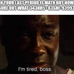 my brain just stops working | WHEN YOUR LAST PERIOD IS MATH BUT NOW YOU GOTTA FIGURE OUT WHAT 343HH5+83SHF-93993^3434 IS | image tagged in i'm tired boss,memes,funny,relatable,school,math | made w/ Imgflip meme maker