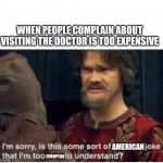 What it feels like | WHEN PEOPLE COMPLAIN ABOUT VISITING THE DOCTOR IS TOO EXPENSIVE; AMERICAN; EUROPEAN | image tagged in peasant joke | made w/ Imgflip meme maker