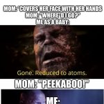 lol | MOM: *COVERS HER FACE WITH HER HANDS
MOM: "WHERE"D I GO?"
ME AS A BABY:; MOM: "PEEKABOO!"; ME: | image tagged in thanos gone reduced to atoms | made w/ Imgflip meme maker