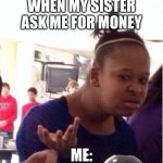 my lil sis | WHEN MY SISTER ASK ME FOR MONEY; ME: | image tagged in lol so funny | made w/ Imgflip meme maker