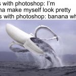 Lol | Girls with photoshop: I’m gonna make myself look pretty
Boys with photoshop: banana whale | image tagged in banana whale | made w/ Imgflip meme maker