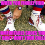 Clown shoes | WHEN YOU FINALLY FIND; COMFORTABLE SHOES THAT THAT DON'T HURT YOUR CALLUSES | image tagged in clown shoes | made w/ Imgflip meme maker