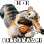 HEHEHE | HEHEHE; I THINK THAT WAS ME | image tagged in scrat weekend ice age,lol | made w/ Imgflip meme maker