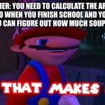 JUST READ THE DAM BACK OF CAN | TEACHER: YOU NEED TO CALCULATE THE AREA OF A CIRCLE SO WHEN YOU FINISH SCHOOL AND YOU BOU SAY, SOUP CANS YOU CAN FIGURE OUT HOW MUCH SOUP IN IN THAT CAN | image tagged in mario that make sense | made w/ Imgflip meme maker