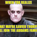 OH GOD.. PLEASE NO | WHEN YOU REALIZE; THAT MAYBE XAVIER THORPE WILL JOIN THE ADDAMS FAMILY | image tagged in uncle fester,so true memes | made w/ Imgflip meme maker