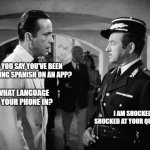 Poquito Espanol | SO YOU SAY YOU'VE BEEN LEARNING SPANISH ON AN APP? WHAT LANGUAGE IS YOUR PHONE IN? I AM SHOCKED! SHOCKED AT YOUR QUESTION! | image tagged in casablanca - shocked | made w/ Imgflip meme maker