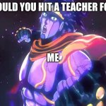 JoJo's Bizarre Adventure Star Platinum punch | WOULD YOU HIT A TEACHER FOR-; ME | image tagged in jojo's bizarre adventure star platinum punch | made w/ Imgflip meme maker
