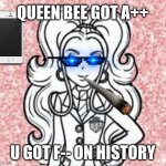 OH YEAH | QUEEN BEE GOT A++; U GOT F-- ON HISTORY | image tagged in queen bee | made w/ Imgflip meme maker