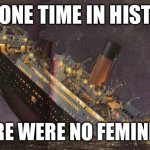 Titanic | THE ONE TIME IN HISTORY; THERE WERE NO FEMINISTS | image tagged in titanic_sinking | made w/ Imgflip meme maker