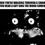 He’s coming. | WHEN YOU’RE WALKING THROUGH A SWAMP AND YOU HEAR A GUY SING THE WORD SOMEBODY: | image tagged in freddy traumatized,shrek | made w/ Imgflip meme maker