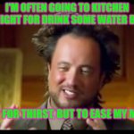 Drinking water at night for relax yourself | I'M OFTEN GOING TO KITCHEN AT NIGHT FOR DRINK SOME WATER BUT... NOT FOR THIRST, BUT TO EASE MY MIND | image tagged in giorgio tsoukalos | made w/ Imgflip meme maker