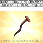 Twist ending: that WAS the dare. | WHEN THAT ONE OVERKILL KID SUGGESTS THAT I PLAY TRUTH OR DARE WITH HIM | image tagged in i'd rather stab my brain with a rusty nail | made w/ Imgflip meme maker