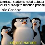 I AM WAY TOO SLEEP DEPRIVED | Scientist: Students need at least 8 hours of sleep to function properly; Public Schools: | image tagged in i reject nature | made w/ Imgflip meme maker