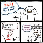 Upvote if furries ruin your life | I support furries... SIGMA GIGA CHADS:; Get the machine gun, Billy | image tagged in billy what have you done | made w/ Imgflip meme maker