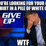 i give up | WHEN YOU'RE LOOKING FOR YOUR FAVORITE WHITE SHIRT IN A PILE OF WHITE CLOTHES; WTF | image tagged in i give up | made w/ Imgflip meme maker