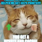 Happy cat | THANKS TO EVERYONE WHO HELPED ME GET 3029 POINTS!!!! YOU GET A UPVOTE AND COCOA! | image tagged in happy cat | made w/ Imgflip meme maker