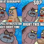 when kyrgyzstan | I'M GOOD AT GEOGRAPHY; SO? I CAN SPELL KYRGYZSTAN CORRECT EVERY TIME; RIGHT THIS WAY SIR | image tagged in welcome to the salty spitoon | made w/ Imgflip meme maker