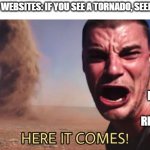 It's that time of year again, for the stupidity of risking your life recording a tornado 100 feet away from you... | WEATHER WEBSITES: IF YOU SEE A TORNADO, SEEK SHELTER; RANDOM PEOPLE RECORDING | image tagged in here it comes,tornado,memes | made w/ Imgflip meme maker