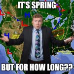 Weather Dude | IT'S SPRING; BUT FOR HOW LONG?? | image tagged in weather dude | made w/ Imgflip meme maker