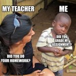 3rd World Sceptical Child | MY TEACHER; ME; DID YOU GRADE MY ASSIGNMENT? DID YOU DO YOUR HOMEWORK? | image tagged in 3rd world sceptical child | made w/ Imgflip meme maker