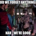 Locutus Undone | DID WE FORGET ANYTHING? NAH - WE’RE GOOD | image tagged in locutus undone,jean luc picard,locutus,the borg,picard oops | made w/ Imgflip meme maker