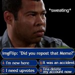 Meanwhile, on ImgFlip... | ImgFlip: "Did you repost that Meme?"; It was an accident; I'm new here; I'ma delete; I need upvotes; my account now | image tagged in who wants to be a millionaire,meanwhile on imgflip,imgflip users,sweating bullets,jordan peele sweating,sweaty tryhard | made w/ Imgflip meme maker