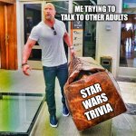 The Rock Carrying Giant Bag | ME TRYING TO TALK TO OTHER ADULTS; STAR WARS TRIVIA | image tagged in the rock carrying giant bag | made w/ Imgflip meme maker