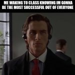 patrick bateman walking | ME WAKING TO CLASS KNOWING IM GONNA BE THE MOST SUCCESSFUL OUT OF EVERYONE | image tagged in patrick bateman walking | made w/ Imgflip meme maker