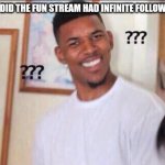 Black guy confused | "WHY DID THE FUN STREAM HAD INFINITE FOLLOWERS?" | image tagged in black guy confused | made w/ Imgflip meme maker