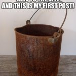 yo sup | HELLO! I AM (SEMI) NEW TO THE SITE AND THIS IS MY FIRST POST! | image tagged in bucket | made w/ Imgflip meme maker
