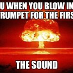 Atomic Bomb | YOU WHEN YOU BLOW INTO YOUR TRUMPET FOR THE FIRST TIME; THE SOUND | image tagged in atomic bomb | made w/ Imgflip meme maker