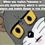 It's really f!cking messed up | When you realize Pokemon is basically dogfighting, which is animal abuse and highly illegal in real life | image tagged in disturbed tom,memes,funny,excuse me what the heck,true story | made w/ Imgflip meme maker