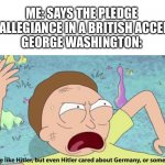 Yes. Just, yes. I can relate to this on a spiritual level | ME: SAYS THE PLEDGE OF ALLEGIANCE IN A BRITISH ACCENT 
GEORGE WASHINGTON: | image tagged in rick and morty hitler | made w/ Imgflip meme maker