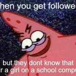 im a girl btw (just saying :P) | when you get followers; but they dont know that your a girl on a school computer | image tagged in malicious patrick,mwahahaha,girl | made w/ Imgflip meme maker
