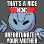 got on me | MEME | image tagged in that's a nice unfortunately your mother | made w/ Imgflip meme maker