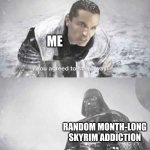 For no warning too. | ME; RANDOM MONTH-LONG SKYRIM ADDICTION | image tagged in you agreed to stay away i lied | made w/ Imgflip meme maker