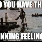 sinking feeling | DO YOU HAVE THAT; SINKING FEELING? | image tagged in jack sparrow sinking ship | made w/ Imgflip meme maker