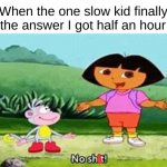 slow | When the one slow kid finally gets the answer I got half an hour ago: | image tagged in no sh t dora | made w/ Imgflip meme maker