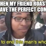 I’m about to end this man’s whole career | ME WHEN MY FRIEND ROASTS ME AND I HAVE THE PERFECT COMEBACK | image tagged in i m about to end this man s whole career | made w/ Imgflip meme maker