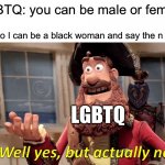 They keep saying that | LGBTQ: you can be male or female; Me: so I can be a black woman and say the n word; LGBTQ | image tagged in memes,well yes but actually no,funny | made w/ Imgflip meme maker