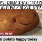 :) | WHEN I REALIZE THAT I CAN SLEEP IN BECAUSE IT'S THE WEEKEND | image tagged in local potato happy today,lol,memes | made w/ Imgflip meme maker