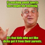 How come my submissions only get 4 views? | If coaching youth sports has taught me anything; it's that kids who act like dicks get it from their parents. | image tagged in rodney dangerfield,funny | made w/ Imgflip meme maker