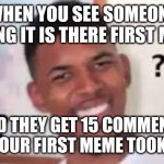 cunfused man | WHEN YOU SEE SOMEONE SAYING IT IS THERE FIRST MEME; AND THEY GET 15 COMMENTS WHEN YOUR FIRST MEME TOOK HOURS | image tagged in cunfused man | made w/ Imgflip meme maker